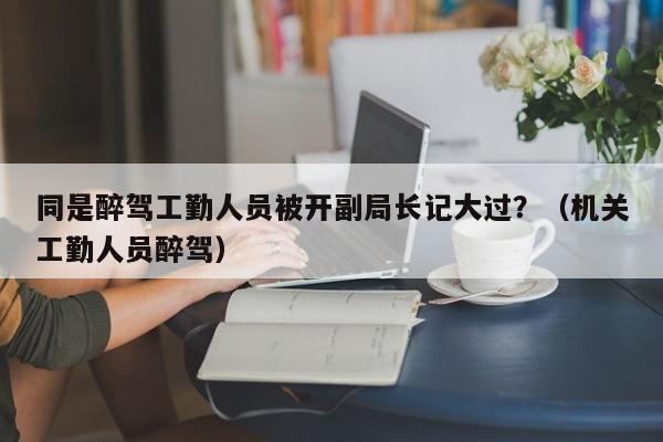 同是醉驾工勤人员被开副局长记大过？（机关工勤人员醉驾）