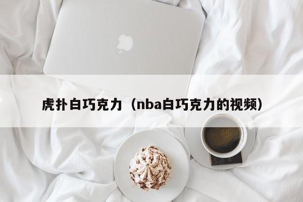 虎扑白巧克力（nba白巧克力的视频）