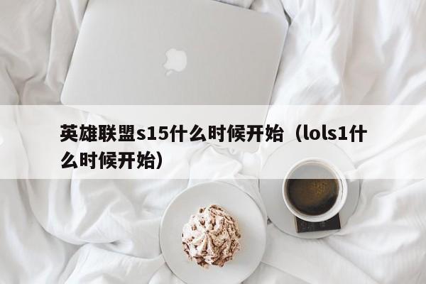 英雄联盟s15什么时候开始（lols1什么时候开始）