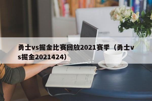 勇士vs掘金比赛回放2021赛季（勇士vs掘金2021424）