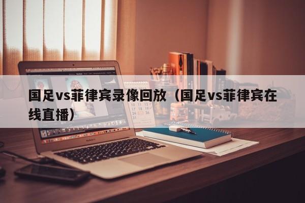 国足vs菲律宾录像回放（国足vs菲律宾在线直播）