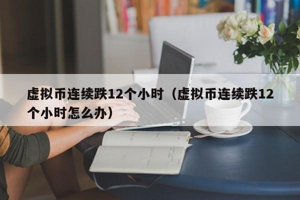 虚拟币连续跌12个小时（虚拟币连续跌12个小时怎么办）