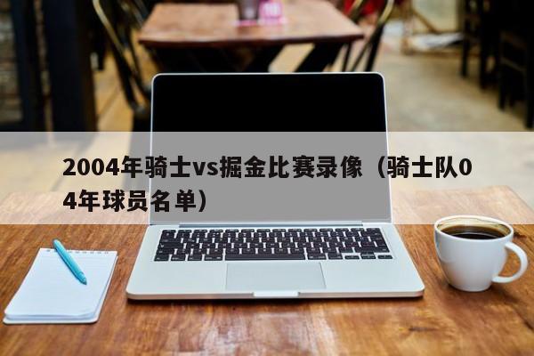 2004年骑士vs掘金比赛录像（骑士队04年球员名单）