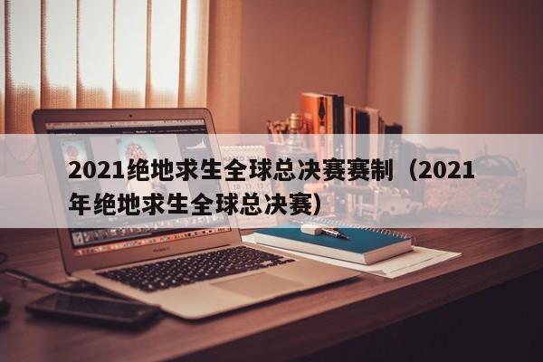 2021绝地求生全球总决赛赛制（2021年绝地求生全球总决赛）