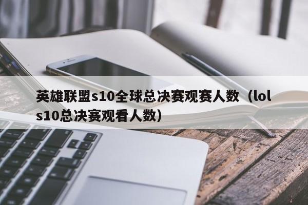 英雄联盟s10全球总决赛观赛人数（lols10总决赛观看人数）