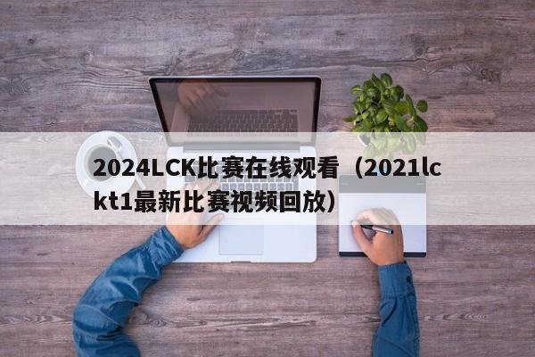 2024LCK比赛在线观看（2021lckt1最新比赛视频回放）