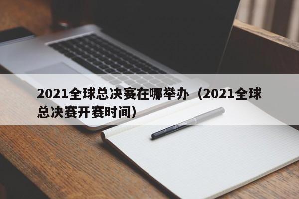 2021全球总决赛在哪举办（2021全球总决赛开赛时间）