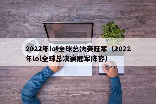 2022年lol全球总决赛冠军（2022年lol全球总决赛冠军阵容）