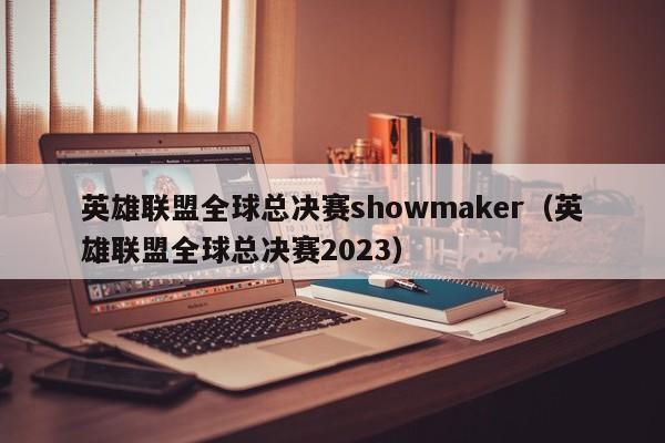 英雄联盟全球总决赛showmaker（英雄联盟全球总决赛2023）