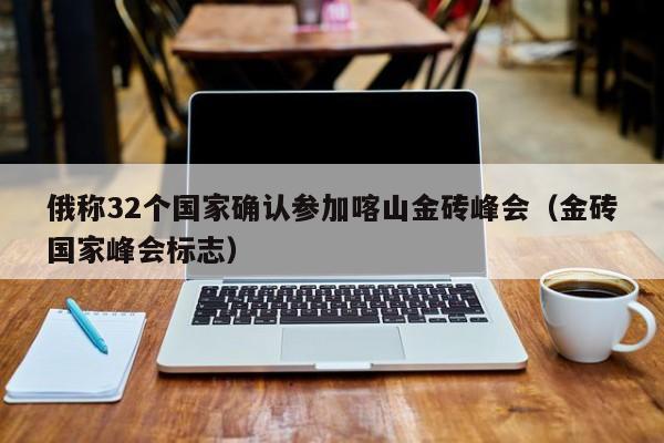 俄称32个国家确认参加喀山金砖峰会（金砖国家峰会标志）