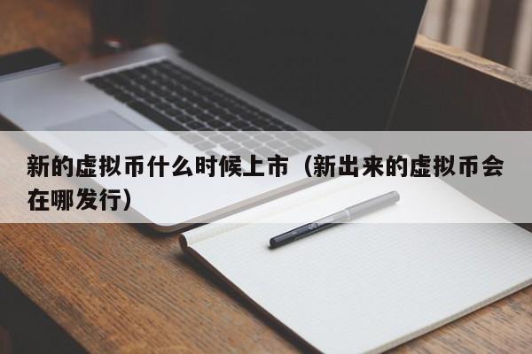 新的虚拟币什么时候上市（新出来的虚拟币会在哪发行）