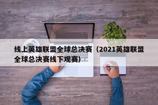 线上英雄联盟全球总决赛（2021英雄联盟全球总决赛线下观赛）