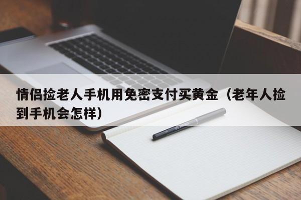 情侣捡老人手机用免密支付买黄金（老年人捡到手机会怎样）