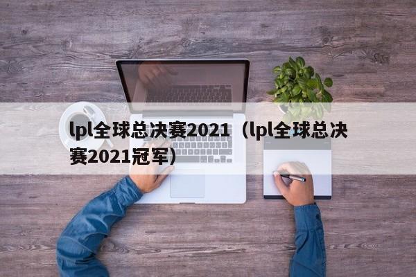 lpl全球总决赛2021（lpl全球总决赛2021冠军）