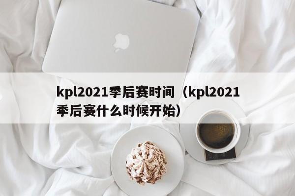 kpl2021季后赛时间（kpl2021季后赛什么时候开始）