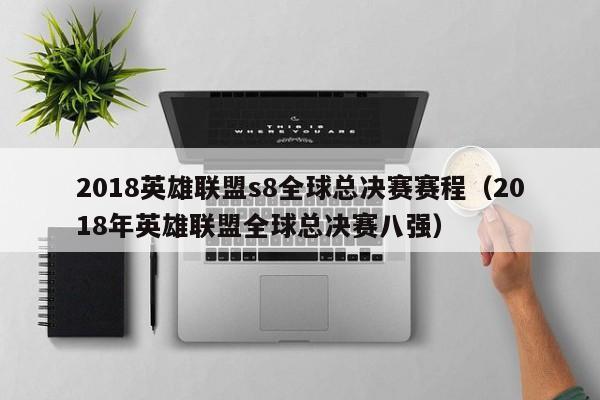 2018英雄联盟s8全球总决赛赛程（2018年英雄联盟全球总决赛八强）