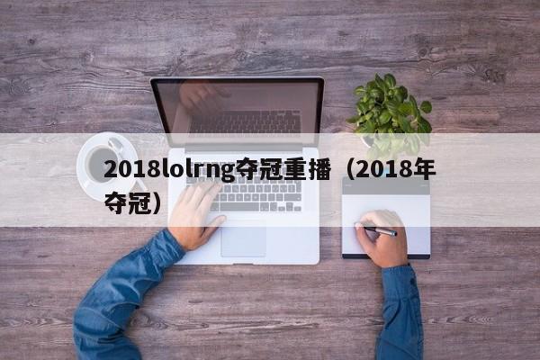 2018lolrng夺冠重播（2018年夺冠）