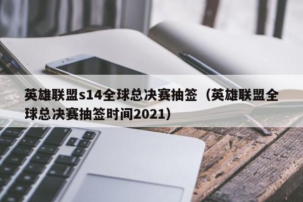 英雄联盟s14全球总决赛抽签（英雄联盟全球总决赛抽签时间2021）