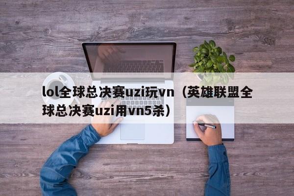 lol全球总决赛uzi玩vn（英雄联盟全球总决赛uzi用vn5杀）