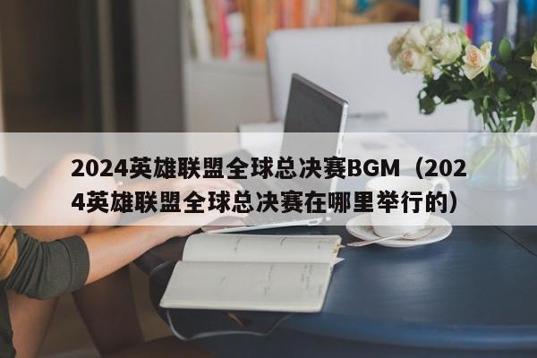 2024英雄联盟全球总决赛BGM（2024英雄联盟全球总决赛在哪里举行的）