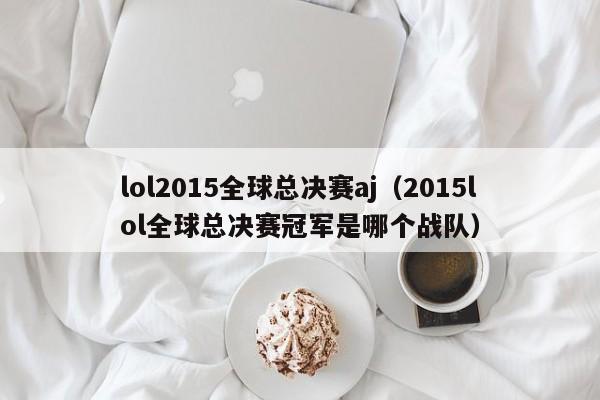 lol2015全球总决赛aj（2015lol全球总决赛冠军是哪个战队）