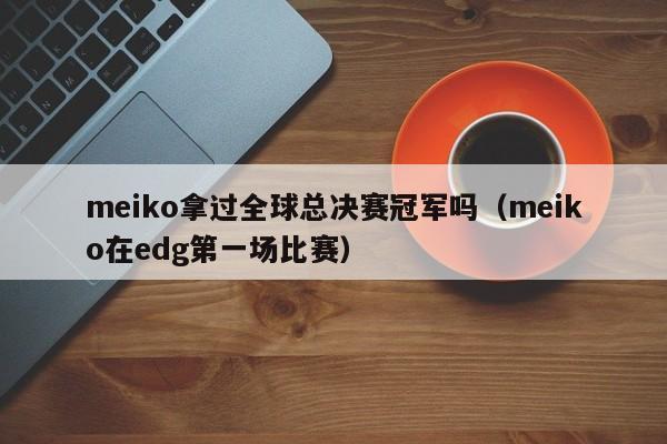 meiko拿过全球总决赛冠军吗（meiko在edg第一场比赛）