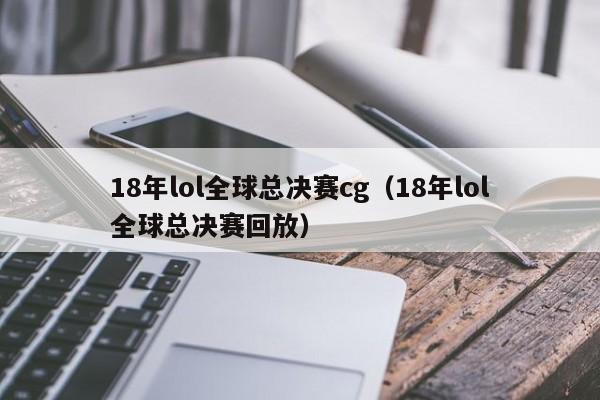 18年lol全球总决赛cg（18年lol全球总决赛回放）