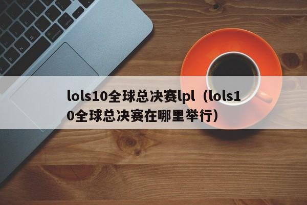 lols10全球总决赛lpl（lols10全球总决赛在哪里举行）