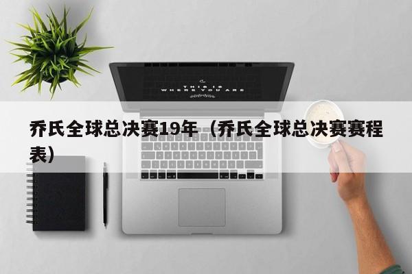 乔氏全球总决赛19年（乔氏全球总决赛赛程表）